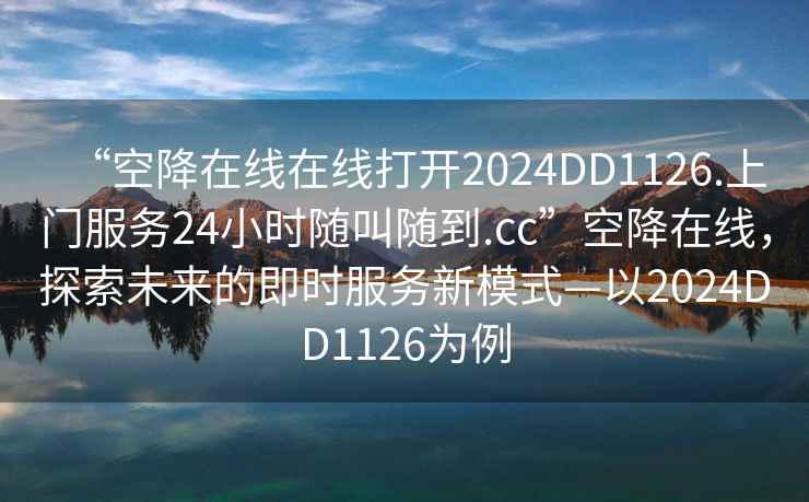 “空降在線(xiàn)在線(xiàn)打開(kāi)2024DD1126.上門(mén)服務(wù)24小時(shí)隨叫隨到.cc”空降在線(xiàn)，探索未來(lái)的即時(shí)服務(wù)新模式—以2024DD1126為例