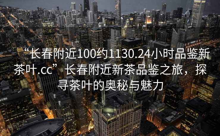 “長(cháng)春附近100約1130.24小時(shí)品鑒新茶葉.cc”長(cháng)春附近新茶品鑒之旅，探尋茶葉的奧秘與魅力