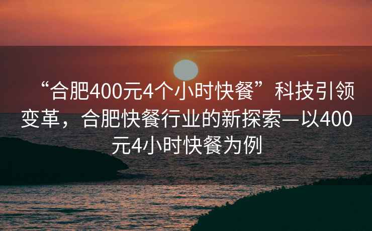 “合肥400元4個(gè)小時(shí)快餐”科技引領(lǐng)變革，合肥快餐行業(yè)的新探索—以400元4小時(shí)快餐為例
