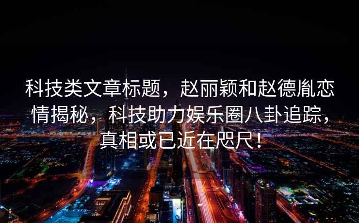 科技類(lèi)文章標題，趙麗穎和趙德胤戀情揭秘，科技助力娛樂(lè )圈八卦追蹤，真相或已近在咫尺！