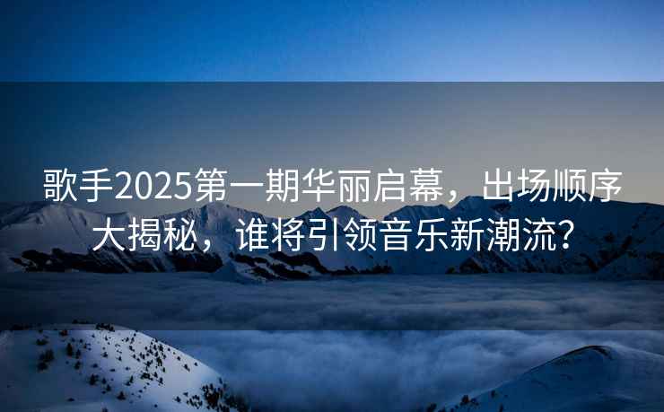 歌手2025第一期華麗啟幕，出場(chǎng)順序大揭秘，誰(shuí)將引領(lǐng)音樂(lè )新潮流？