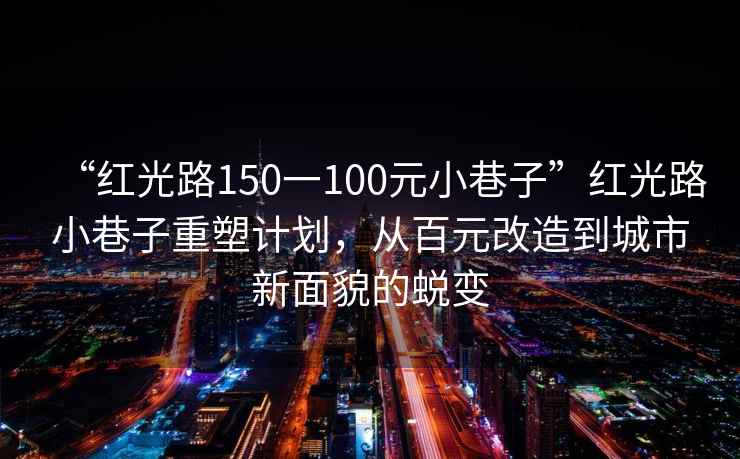 “紅光路150一100元小巷子”紅光路小巷子重塑計劃，從百元改造到城市新面貌的蛻變