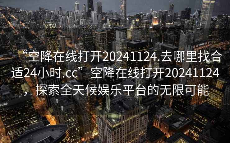 “空降在線(xiàn)打開(kāi)20241124.去哪里找合適24小時(shí).cc”空降在線(xiàn)打開(kāi)20241124，探索全天候娛樂(lè )平臺的無(wú)限可能