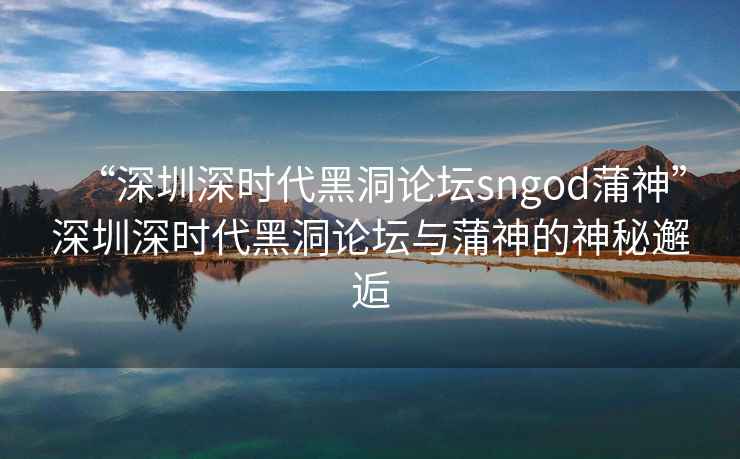 “深圳深時(shí)代黑洞論壇sngod蒲神”深圳深時(shí)代黑洞論壇與蒲神的神秘邂逅