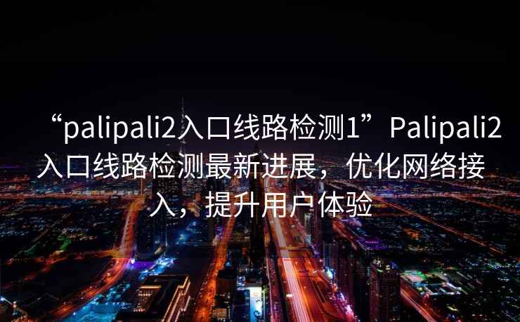 “palipali2入口線(xiàn)路檢測1”P(pán)alipali2入口線(xiàn)路檢測最新進(jìn)展，優(yōu)化網(wǎng)絡(luò )接入，提升用戶(hù)體驗
