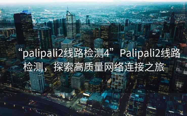“palipali2線(xiàn)路檢測4”P(pán)alipali2線(xiàn)路檢測，探索高質(zhì)量網(wǎng)絡(luò )連接之旅