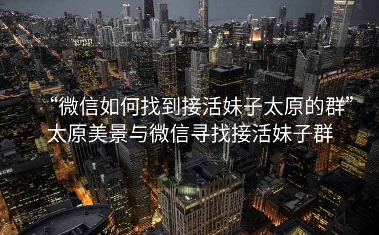 “微信如何找到接活妹子太原的群”太原美景與微信尋找接活妹子群