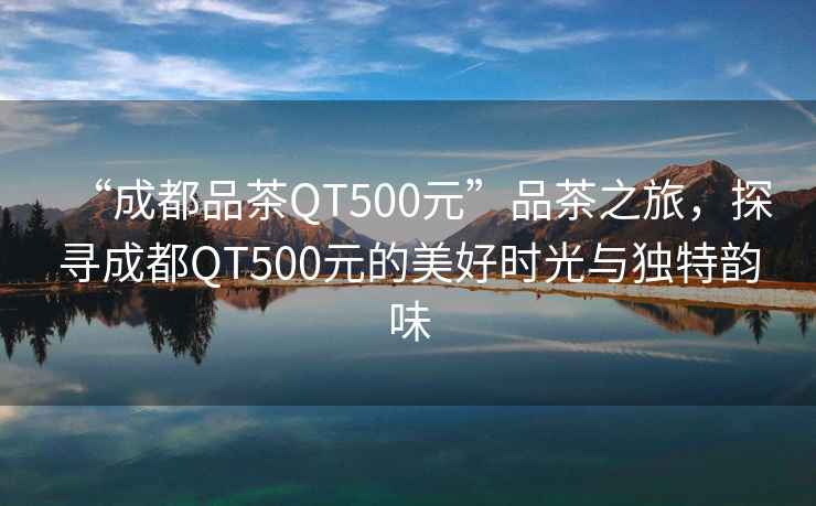 “成都品茶QT500元”品茶之旅，探尋成都QT500元的美好時(shí)光與獨特韻味