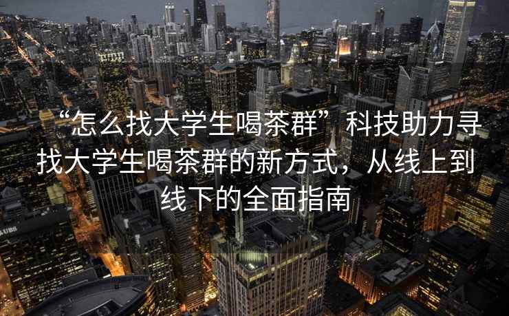 “怎么找大學(xué)生喝茶群”科技助力尋找大學(xué)生喝茶群的新方式，從線(xiàn)上到線(xiàn)下的全面指南