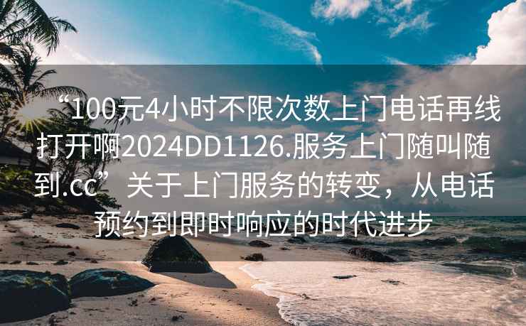 “100元4小時(shí)不限次數上門(mén)電話(huà)再線(xiàn)打開(kāi)啊2024DD1126.服務(wù)上門(mén)隨叫隨到.cc”關(guān)于上門(mén)服務(wù)的轉變，從電話(huà)預約到即時(shí)響應的時(shí)代進(jìn)步