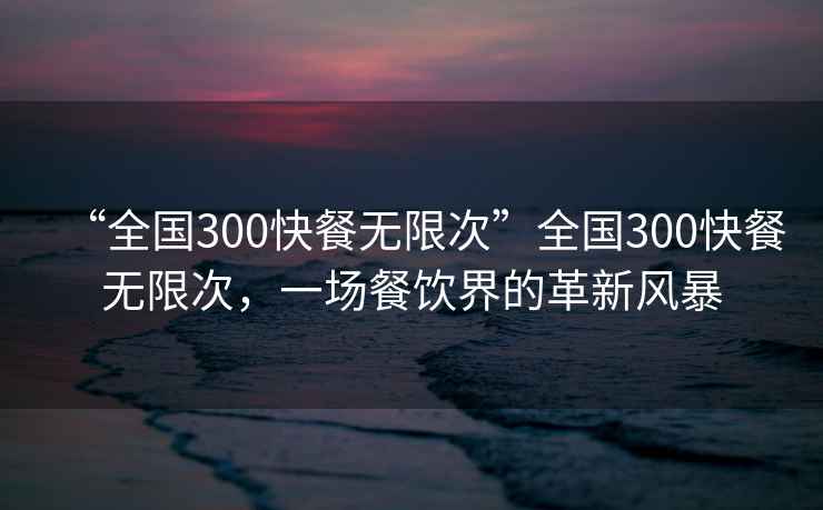 “全國300快餐無(wú)限次”全國300快餐無(wú)限次，一場(chǎng)餐飲界的革新風(fēng)暴