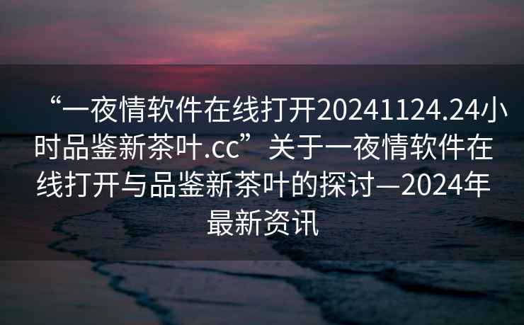 “一夜情軟件在線(xiàn)打開(kāi)20241124.24小時(shí)品鑒新茶葉.cc”關(guān)于一夜情軟件在線(xiàn)打開(kāi)與品鑒新茶葉的探討—2024年最新資訊