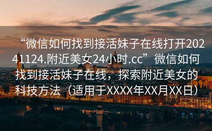 “微信如何找到接活妹子在線(xiàn)打開(kāi)20241124.附近美女24小時(shí).cc”微信如何找到接活妹子在線(xiàn)，探索附近美女的科技方法（適用于XXXX年XX月XX日）