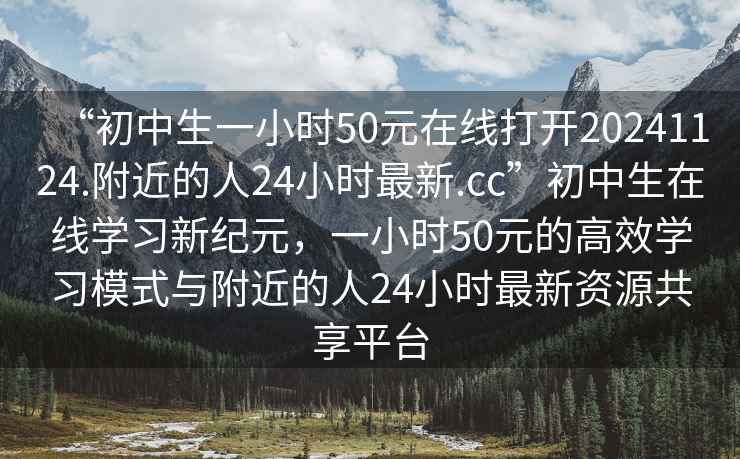 “初中生一小時(shí)50元在線(xiàn)打開(kāi)20241124.附近的人24小時(shí)最新.cc”初中生在線(xiàn)學(xué)習新紀元，一小時(shí)50元的高效學(xué)習模式與附近的人24小時(shí)最新資源共享平臺