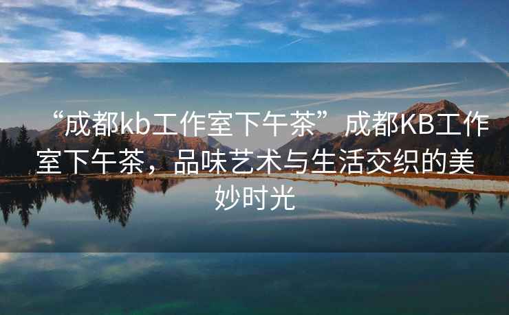 “成都kb工作室下午茶”成都KB工作室下午茶，品味藝術(shù)與生活交織的美妙時(shí)光