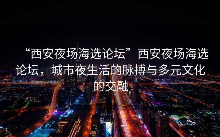 “西安夜場(chǎng)海選論壇”西安夜場(chǎng)海選論壇，城市夜生活的脈搏與多元文化的交融