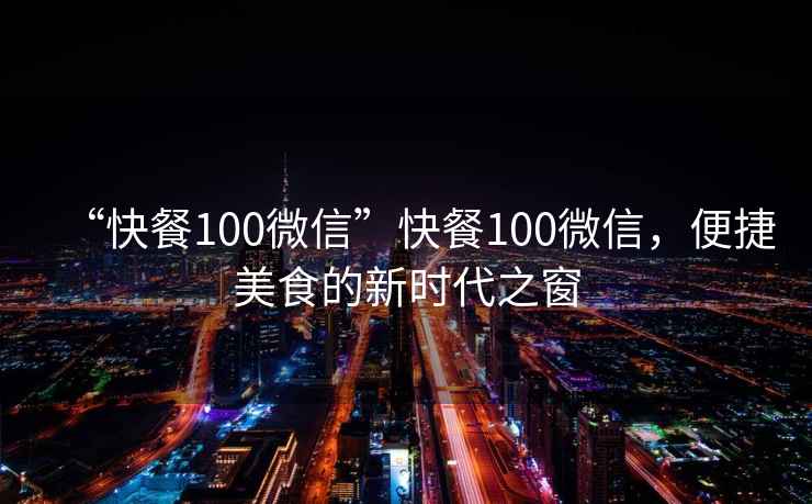 “快餐100微信”快餐100微信，便捷美食的新時(shí)代之窗