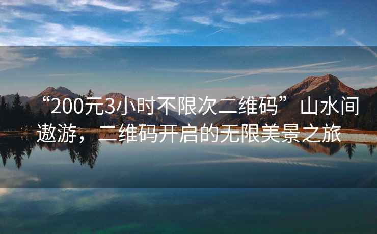 “200元3小時(shí)不限次二維碼”山水間遨游，二維碼開(kāi)啟的無(wú)限美景之旅