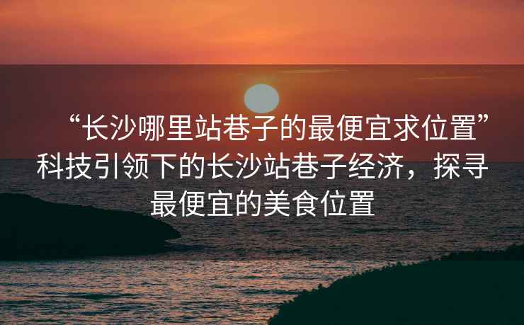 “長(cháng)沙哪里站巷子的最便宜求位置”科技引領(lǐng)下的長(cháng)沙站巷子經(jīng)濟，探尋最便宜的美食位置