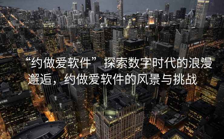 “約做愛(ài)軟件”探索數字時(shí)代的浪漫邂逅，約做愛(ài)軟件的風(fēng)景與挑戰