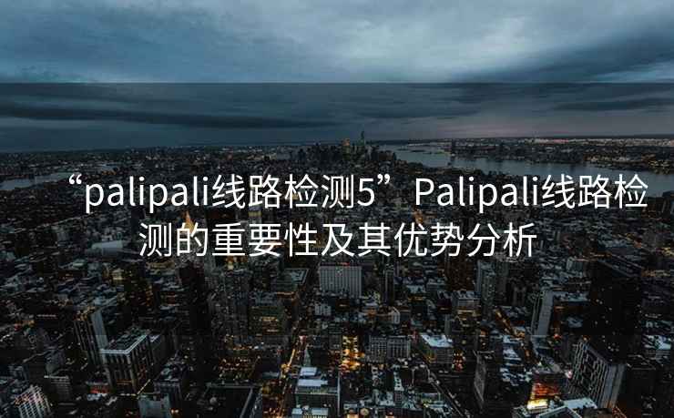 “palipali線(xiàn)路檢測5”P(pán)alipali線(xiàn)路檢測的重要性及其優(yōu)勢分析