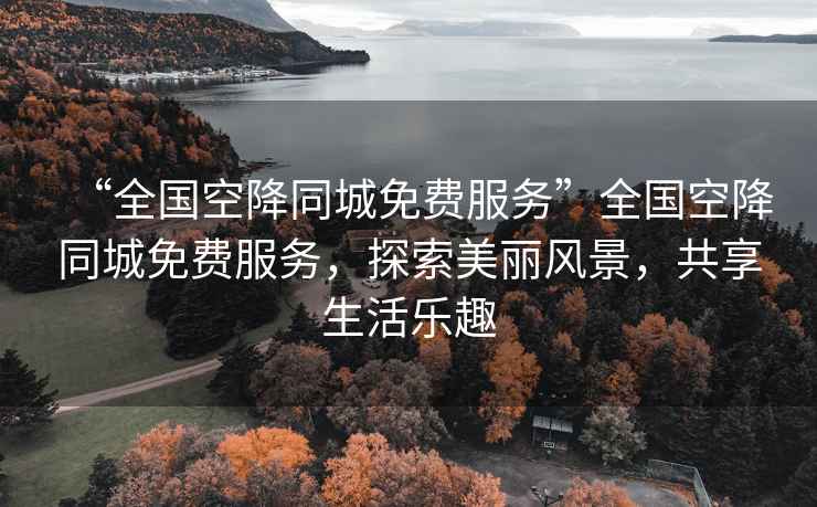 “全國空降同城免費服務(wù)”全國空降同城免費服務(wù)，探索美麗風(fēng)景，共享生活樂(lè )趣
