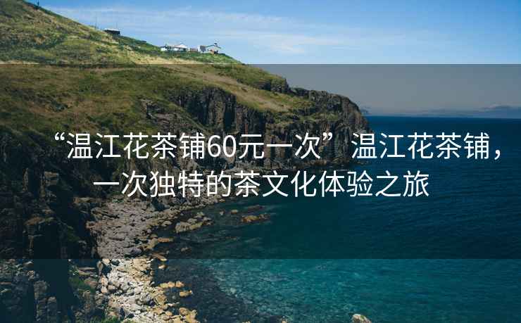 “溫江花茶鋪60元一次”溫江花茶鋪，一次獨特的茶文化體驗之旅