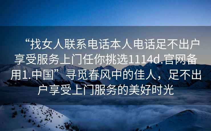 “找女人聯(lián)系電話(huà)本人電話(huà)足不出戶(hù)享受服務(wù)上門(mén)任你挑選1114d.官網(wǎng)備用1.中國”尋覓春風(fēng)中的佳人，足不出戶(hù)享受上門(mén)服務(wù)的美好時(shí)光
