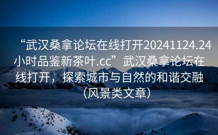 “武漢桑拿論壇在線(xiàn)打開(kāi)20241124.24小時(shí)品鑒新茶葉.cc”武漢桑拿論壇在線(xiàn)打開(kāi)，探索城市與自然的和諧交融（風(fēng)景類(lèi)文章）