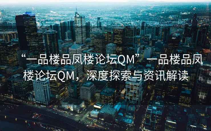 “一品樓品鳳樓論壇QM”一品樓品鳳樓論壇QM，深度探索與資訊解讀