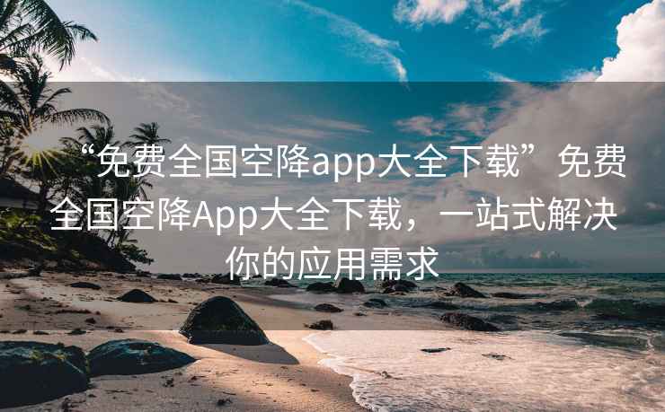 “免費全國空降app大全下載”免費全國空降App大全下載，一站式解決你的應用需求