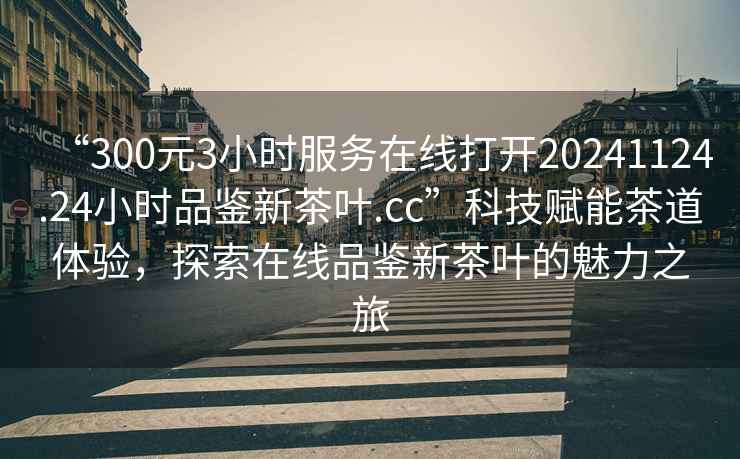 “300元3小時(shí)服務(wù)在線(xiàn)打開(kāi)20241124.24小時(shí)品鑒新茶葉.cc”科技賦能茶道體驗，探索在線(xiàn)品鑒新茶葉的魅力之旅