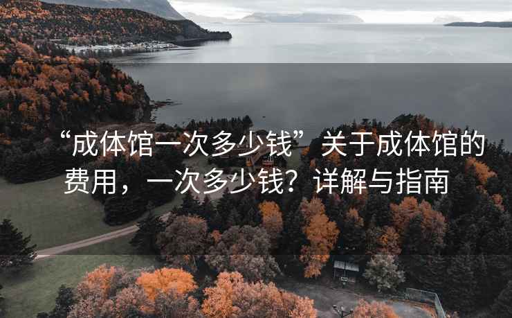 “成體館一次多少錢(qián)”關(guān)于成體館的費用，一次多少錢(qián)？詳解與指南
