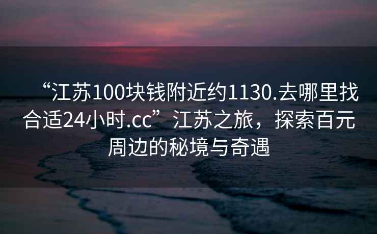 “江蘇100塊錢(qián)附近約1130.去哪里找合適24小時(shí).cc”江蘇之旅，探索百元周邊的秘境與奇遇