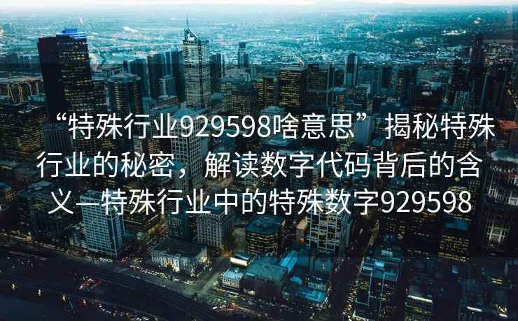 “特殊行業(yè)929598啥意思”揭秘特殊行業(yè)的秘密，解讀數字代碼背后的含義—特殊行業(yè)中的特殊數字929598