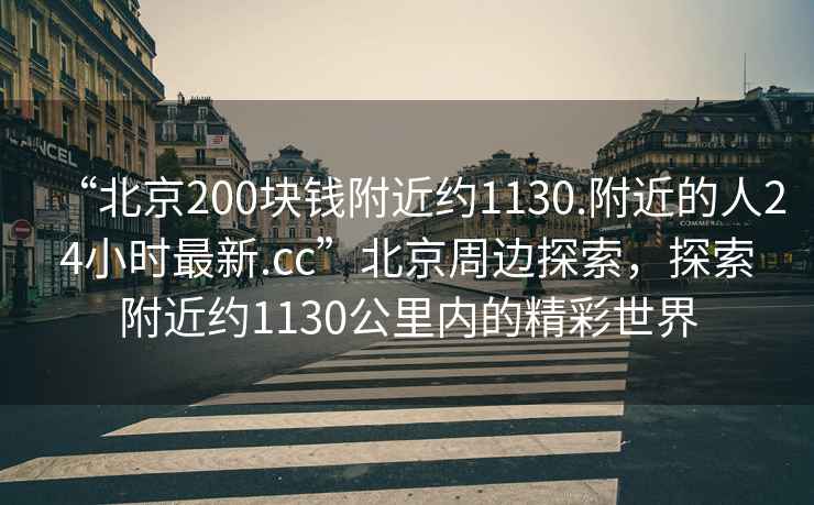 “北京200塊錢(qián)附近約1130.附近的人24小時(shí)最新.cc”北京周邊探索，探索附近約1130公里內的精彩世界