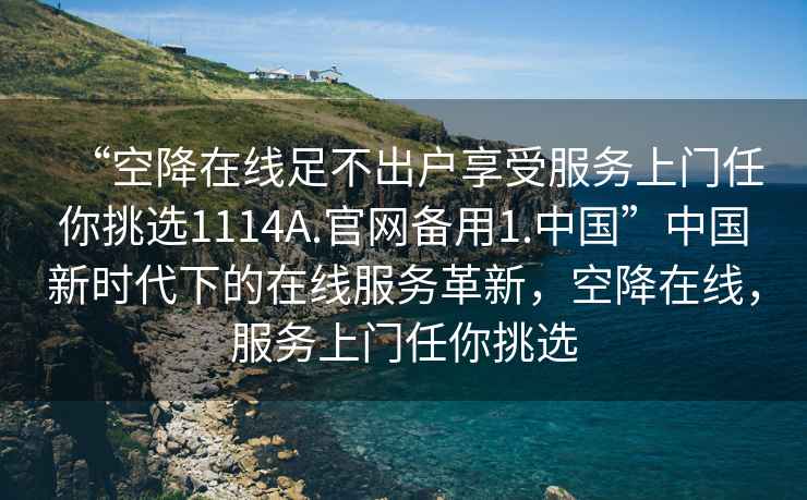 “空降在線(xiàn)足不出戶(hù)享受服務(wù)上門(mén)任你挑選1114A.官網(wǎng)備用1.中國”中國新時(shí)代下的在線(xiàn)服務(wù)革新，空降在線(xiàn)，服務(wù)上門(mén)任你挑選