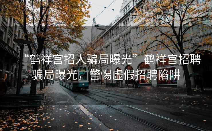 “鶴祥宮招人騙局曝光”鶴祥宮招聘騙局曝光，警惕虛假招聘陷阱