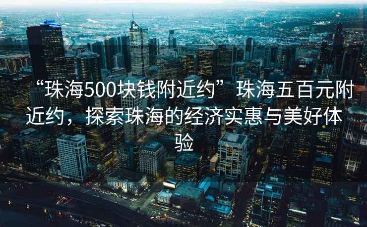 “珠海500塊錢(qián)附近約”珠海五百元附近約，探索珠海的經(jīng)濟實(shí)惠與美好體驗