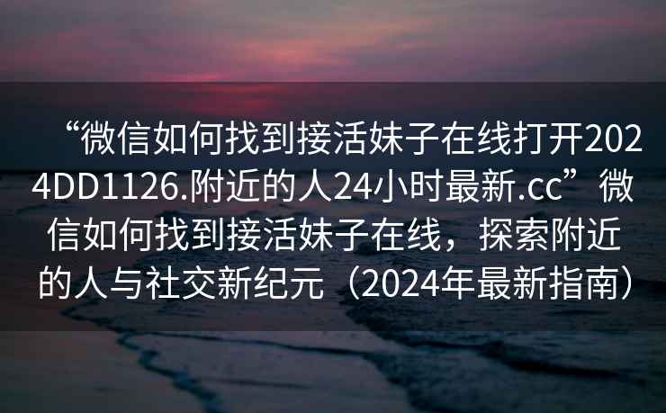 “微信如何找到接活妹子在線(xiàn)打開(kāi)2024DD1126.附近的人24小時(shí)最新.cc”微信如何找到接活妹子在線(xiàn)，探索附近的人與社交新紀元（2024年最新指南）