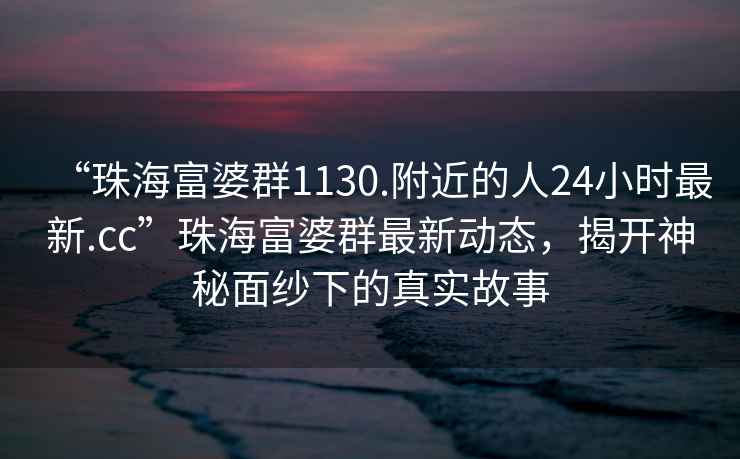 “珠海富婆群1130.附近的人24小時(shí)最新.cc”珠海富婆群最新動(dòng)態(tài)，揭開(kāi)神秘面紗下的真實(shí)故事