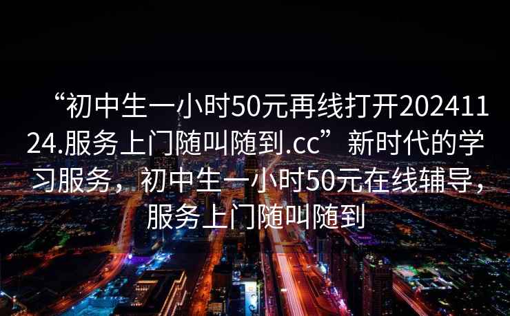 “初中生一小時(shí)50元再線(xiàn)打開(kāi)20241124.服務(wù)上門(mén)隨叫隨到.cc”新時(shí)代的學(xué)習服務(wù)，初中生一小時(shí)50元在線(xiàn)輔導，服務(wù)上門(mén)隨叫隨到