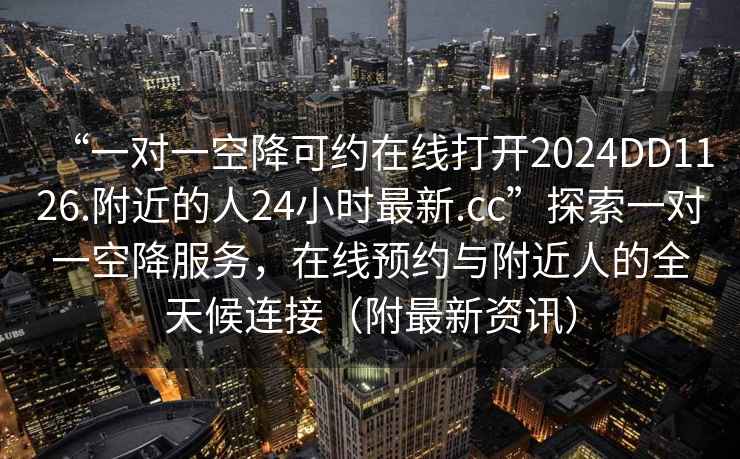 “一對一空降可約在線(xiàn)打開(kāi)2024DD1126.附近的人24小時(shí)最新.cc”探索一對一空降服務(wù)，在線(xiàn)預約與附近人的全天候連接（附最新資訊）