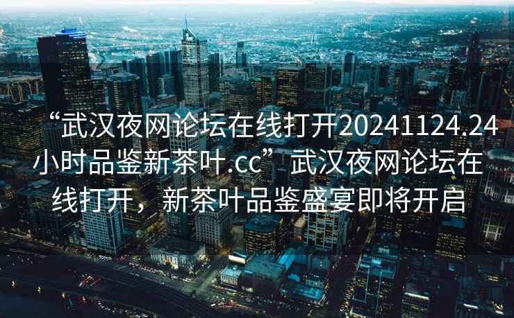 “武漢夜網(wǎng)論壇在線(xiàn)打開(kāi)20241124.24小時(shí)品鑒新茶葉.cc”武漢夜網(wǎng)論壇在線(xiàn)打開(kāi)，新茶葉品鑒盛宴即將開(kāi)啟