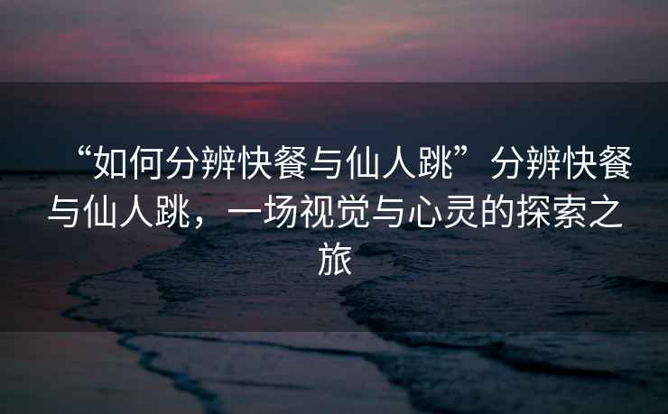 “如何分辨快餐與仙人跳”分辨快餐與仙人跳，一場(chǎng)視覺(jué)與心靈的探索之旅