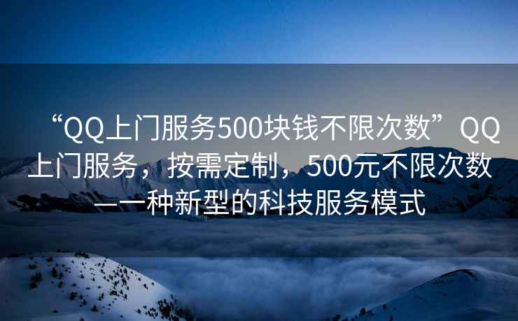 “QQ上門(mén)服務(wù)500塊錢(qián)不限次數”QQ上門(mén)服務(wù)，按需定制，500元不限次數—一種新型的科技服務(wù)模式