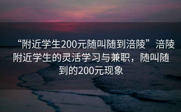 “附近學(xué)生200元隨叫隨到涪陵”涪陵附近學(xué)生的靈活學(xué)習與兼職，隨叫隨到的200元現象