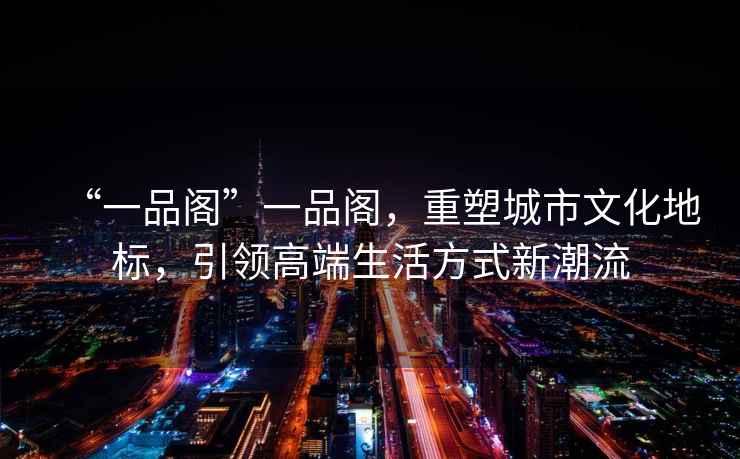 “一品閣”一品閣，重塑城市文化地標，引領(lǐng)高端生活方式新潮流