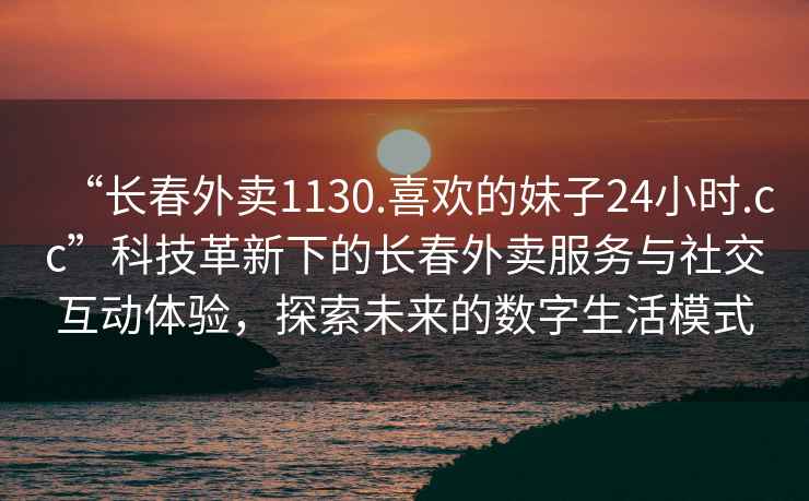 “長(cháng)春外賣(mài)1130.喜歡的妹子24小時(shí).cc”科技革新下的長(cháng)春外賣(mài)服務(wù)與社交互動(dòng)體驗，探索未來(lái)的數字生活模式
