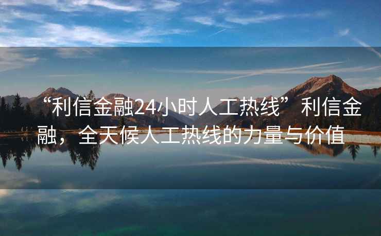 “利信金融24小時(shí)人工熱線(xiàn)”利信金融，全天候人工熱線(xiàn)的力量與價(jià)值